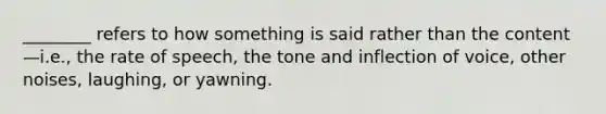 ________ refers to how something is said rather than the content—i.e., the rate of speech, the tone and inflection of voice, other noises, laughing, or yawning.