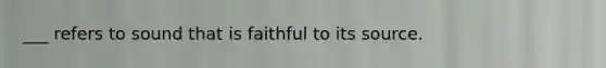 ___ refers to sound that is faithful to its source.