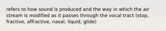 refers to how sound is produced and the way in which the air stream is modified as it passes through the vocal tract (stop, fractive, affractive, nasal, liquid, glide)