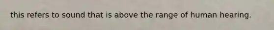 this refers to sound that is above the range of human hearing.