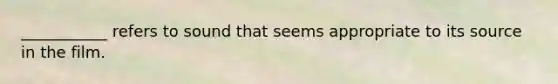 ___________ refers to sound that seems appropriate to its source in the film.