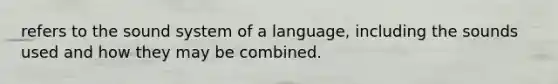 refers to the sound system of a language, including the sounds used and how they may be combined.