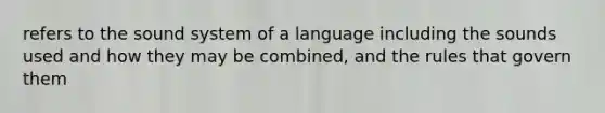 refers to the sound system of a language including the sounds used and how they may be combined, and the rules that govern them