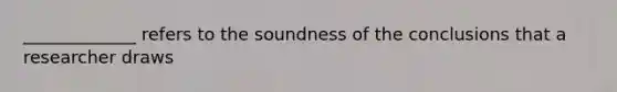 _____________ refers to the soundness of the conclusions that a researcher draws