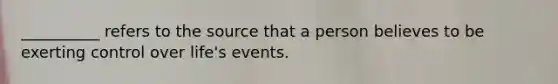 __________ refers to the source that a person believes to be exerting control over life's events.
