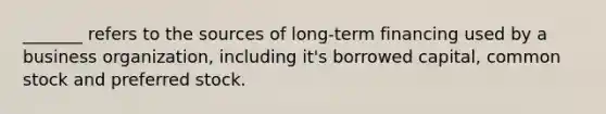 _______ refers to the sources of long-term financing used by a business organization, including it's borrowed capital, common stock and preferred stock.