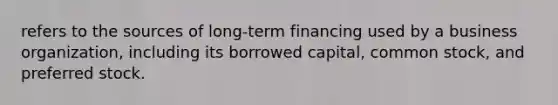 refers to the sources of long-term financing used by a business organization, including its borrowed capital, common stock, and preferred stock.