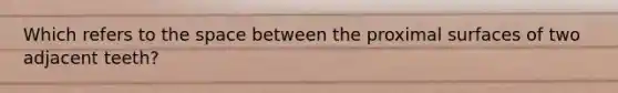 Which refers to the space between the proximal surfaces of two adjacent teeth?
