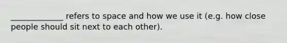 _____________ refers to space and how we use it (e.g. how close people should sit next to each other).