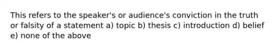 This refers to the speaker's or audience's conviction in the truth or falsity of a statement a) topic b) thesis c) introduction d) belief e) none of the above