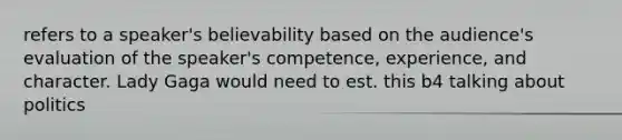 refers to a speaker's believability based on the audience's evaluation of the speaker's competence, experience, and character. Lady Gaga would need to est. this b4 talking about politics