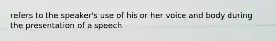 refers to the speaker's use of his or her voice and body during the presentation of a speech