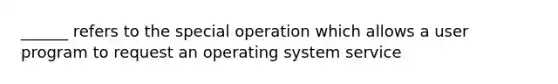 ______ refers to the special operation which allows a user program to request an operating system service