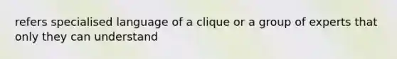 refers specialised language of a clique or a group of experts that only they can understand