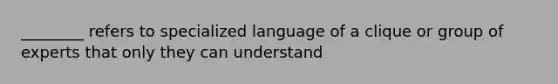 ________ refers to specialized language of a clique or group of experts that only they can understand