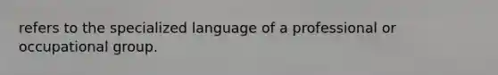 refers to the specialized language of a professional or occupational group.