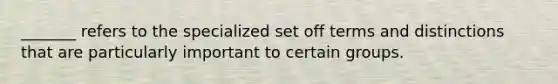 _______ refers to the specialized set off terms and distinctions that are particularly important to certain groups.
