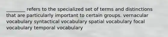 ________ refers to the specialized set of terms and distinctions that are particularly important to certain groups. vernacular vocabulary syntactical vocabulary spatial vocabulary focal vocabulary temporal vocabulary