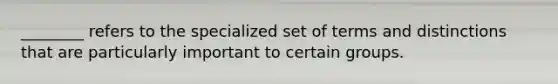 ________ refers to the specialized set of terms and distinctions that are particularly important to certain groups.