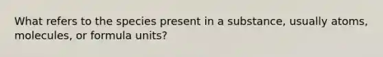 What refers to the species present in a substance, usually atoms, molecules, or formula units?