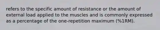 refers to the specific amount of resistance or the amount of external load applied to the muscles and is commonly expressed as a percentage of the one-repetition maximum (%1RM).