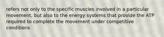 refers not only to the specific muscles involved in a particular movement, but also to the energy systems that provide the ATP required to complete the movement under competitive conditions