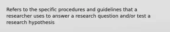 Refers to the specific procedures and guidelines that a researcher uses to answer a research question and/or test a research hypothesis