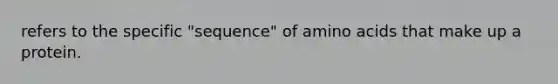 refers to the specific "sequence" of <a href='https://www.questionai.com/knowledge/k9gb720LCl-amino-acids' class='anchor-knowledge'>amino acids</a> that make up a protein.