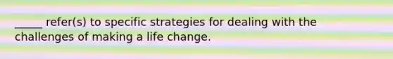 _____ refer(s) to specific strategies for dealing with the challenges of making a life change.