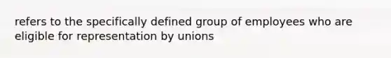 refers to the specifically defined group of employees who are eligible for representation by unions