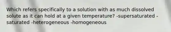 Which refers specifically to a solution with as much dissolved solute as it can hold at a given temperature? -supersaturated -saturated -heterogeneous -homogeneous