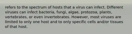 refers to the spectrum of hosts that a virus can infect. Different viruses can infect bacteria, fungi, algae, protozoa, plants, vertebrates, or even invertebrates. However, most viruses are limited to only one host and to only specific cells and/or tissues of that host.