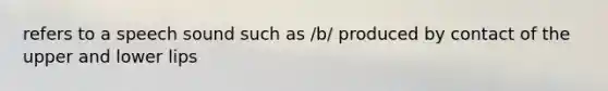 refers to a speech sound such as /b/ produced by contact of the upper and lower lips