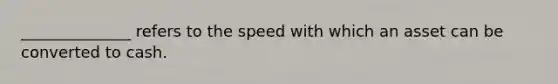 ______________ refers to the speed with which an asset can be converted to cash.