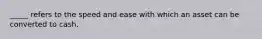 _____ refers to the speed and ease with which an asset can be converted to cash.
