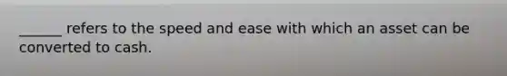 ______ refers to the speed and ease with which an asset can be converted to cash.