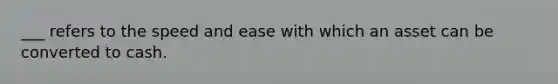 ___ refers to the speed and ease with which an asset can be converted to cash.