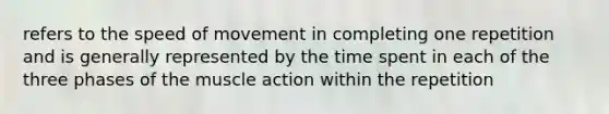 refers to the speed of movement in completing one repetition and is generally represented by the time spent in each of the three phases of the muscle action within the repetition