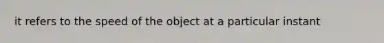 it refers to the speed of the object at a particular instant