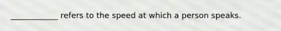 ____________ refers to the speed at which a person speaks.
