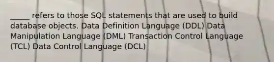 _____ refers to those SQL statements that are used to build database objects. Data Definition Language (DDL) Data Manipulation Language (DML) Transaction Control Language (TCL) Data Control Language (DCL)