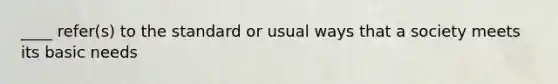 ____ refer(s) to the standard or usual ways that a society meets its basic needs