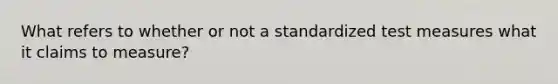 What refers to whether or not a standardized test measures what it claims to measure?