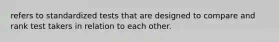 refers to standardized tests that are designed to compare and rank test takers in relation to each other.