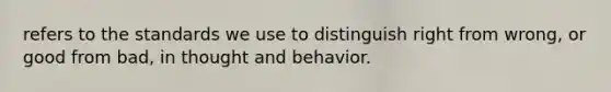 refers to the standards we use to distinguish right from wrong, or good from bad, in thought and behavior.