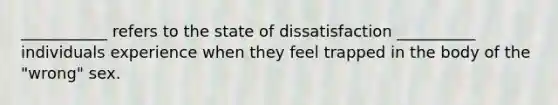 ___________ refers to the state of dissatisfaction __________ individuals experience when they feel trapped in the body of the "wrong" sex.