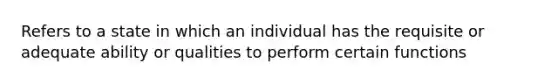 Refers to a state in which an individual has the requisite or adequate ability or qualities to perform certain functions