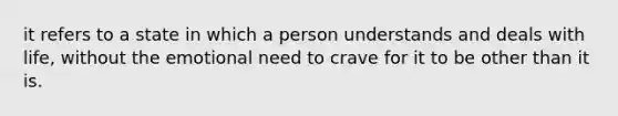 it refers to a state in which a person understands and deals with life, without the emotional need to crave for it to be other than it is.