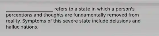 _____________________ refers to a state in which a person's perceptions and thoughts are fundamentally removed from reality. Symptoms of this severe state include delusions and hallucinations.