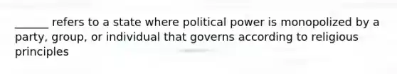 ______ refers to a state where political power is monopolized by a party, group, or individual that governs according to religious principles